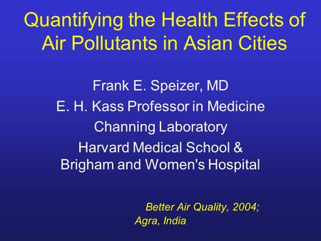 Quantifying the Health Effects of Air Pollutants in Asian Cities Frank E. Speizer, MD E. H. Kass Professor in Medicine Channing Laboratory Harvard Medical.