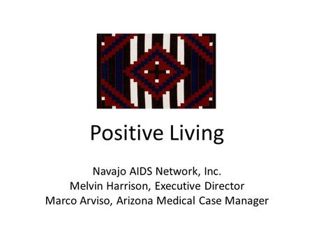 Positive Living Navajo AIDS Network, Inc. Melvin Harrison, Executive Director Marco Arviso, Arizona Medical Case Manager.