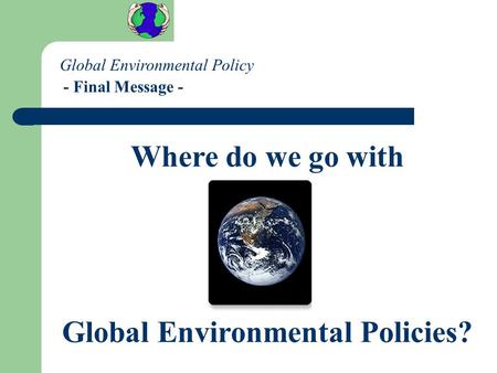 Global Environmental Policy - Final Message - Where do we go with Global Environmental Policies?