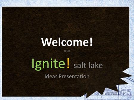 Welcome! to the Ignite! salt lake Ideas Presentation.