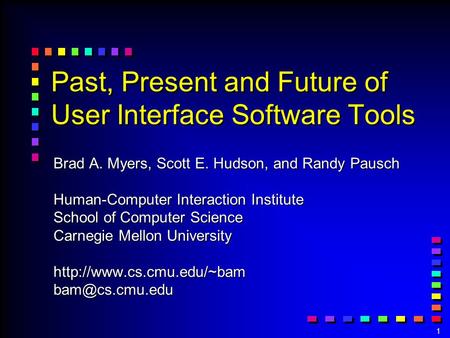 1 Past, Present and Future of User Interface Software Tools Brad A. Myers, Scott E. Hudson, and Randy Pausch Human-Computer Interaction Institute School.