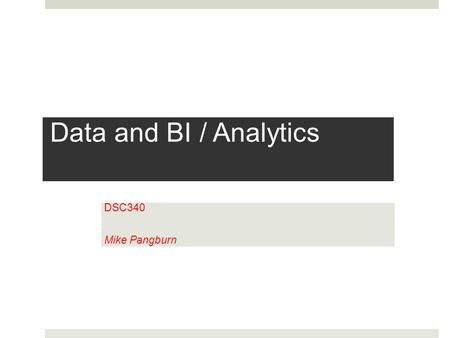 Data and BI / Analytics DSC340 Mike Pangburn. Organizations are drowning in data…  … but lacking in information / knowledge  Our ability to collect.