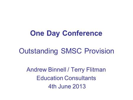 One Day Conference Outstanding SMSC Provision Andrew Binnell / Terry Flitman Education Consultants 4th June 2013.