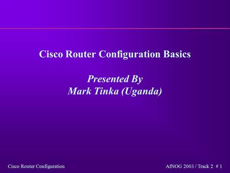 Cisco Router Configuration AfNOG 2003 / Track 2 # 1 Cisco Router Configuration Basics Presented By Mark Tinka (Uganda)