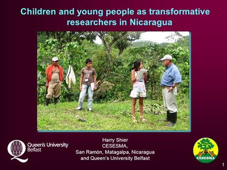 Children and young people as transformative researchers in Nicaragua Harry Shier CESESMA, San Ramón, Matagalpa, Nicaragua and Queen’s University Belfast.