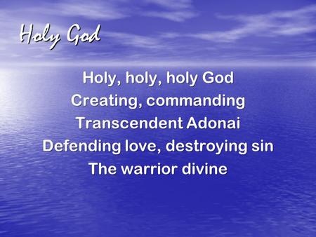 Holy God Holy, holy, holy God Creating, commanding Transcendent Adonai Defending love, destroying sin The warrior divine.