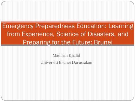 Madihah Khalid Universiti Brunei Darussalam Emergency Preparedness Education: Learning from Experience, Science of Disasters, and Preparing for the Future: