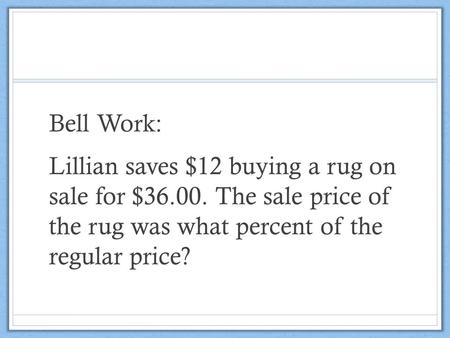 Bell Work: Lillian saves $12 buying a rug on sale for $36.00. The sale price of the rug was what percent of the regular price?