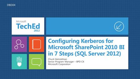 Configuring Kerberos for Microsoft SharePoint 2010 BI in 7 Steps (SQL Server 2012) Chuck Heinzelman Senior Program Manager – BPD CX Microsoft Corporation.