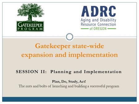 SESSION II: Planning and Implementation Plan, Do, Study, Act! The nuts and bolts of launching and building a successful program Gatekeeper state-wide expansion.