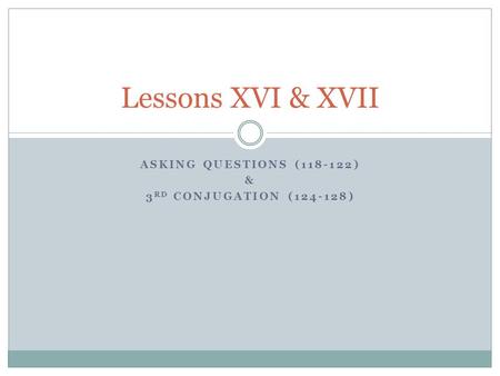 ASKING QUESTIONS (118-122) & 3 RD CONJUGATION (124-128) Lessons XVI & XVII.