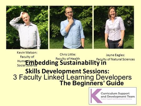 The Beginners’ Guide Embedding Sustainability in Skills Development Sessions: 3 Faculty Linked Learning Developers Kevin Watson: Faculty of Humanities.