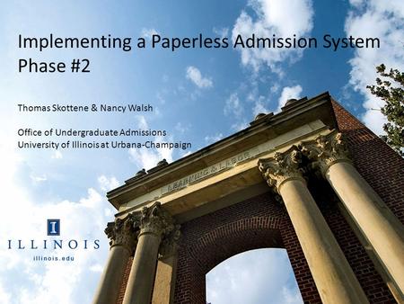 Implementing a Paperless Admission System Phase #2 Thomas Skottene & Nancy Walsh Office of Undergraduate Admissions University of Illinois at Urbana-Champaign.