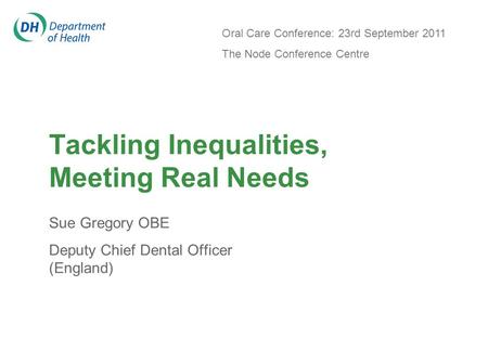 Tackling Inequalities, Meeting Real Needs Sue Gregory OBE Deputy Chief Dental Officer (England) Oral Care Conference: 23rd September 2011 The Node Conference.