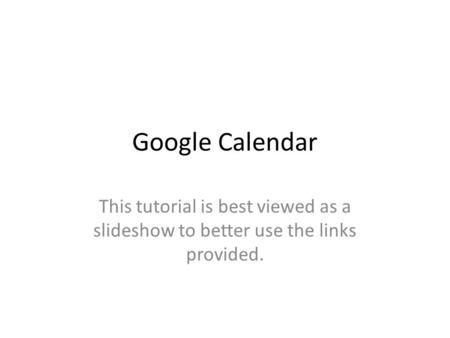 Google Calendar This tutorial is best viewed as a slideshow to better use the links provided.