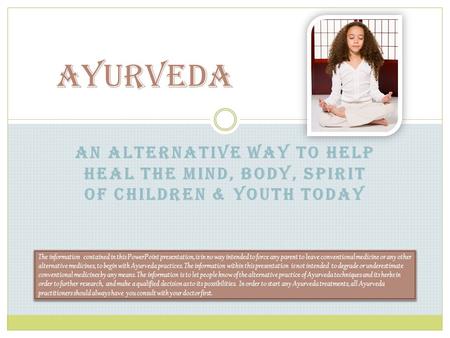 Ayurveda An Alternative Way To Help heal the mind, body, spirit of children & Youth today The information contained in this PowerPoint presentation, is.