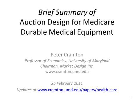 Brief Summary of Auction Design for Medicare Durable Medical Equipment Peter Cramton Professor of Economics, University of Maryland Chairman, Market Design.