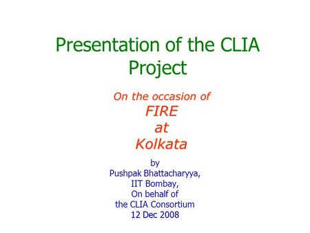 Presentation of the CLIA Project by Pushpak Bhattacharyya, IIT Bombay, On behalf of the CLIA Consortium 12 Dec 2008 On the occasion of FIREatKolkata.