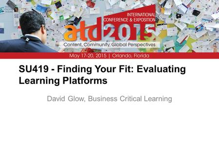 SU419 - Finding Your Fit: Evaluating Learning Platforms David Glow, Business Critical Learning.