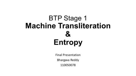 BTP Stage 1 Machine Transliteration & Entropy Final Presentation Bhargava Reddy 110050078.