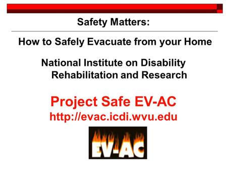 Safety Matters: How to Safely Evacuate from your Home National Institute on Disability Rehabilitation and Research Project Safe EV-AC