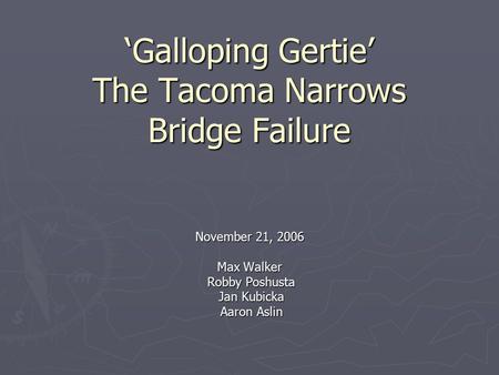 ‘Galloping Gertie’ The Tacoma Narrows Bridge Failure November 21, 2006 Max Walker Robby Poshusta Robby Poshusta Jan Kubicka Jan Kubicka Aaron Aslin Aaron.