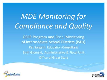 MDE Monitoring for Compliance and Quality GSRP Program and Fiscal Monitoring of Intermediate School Districts (ISDs) Pat Sargent, Education Consultant.