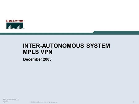 1 © 2003 Cisco Systems, Inc. All rights reserved. MPLS VPN Inter-AS, 12/03 INTER-AUTONOMOUS SYSTEM MPLS VPN December 2003.