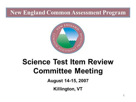 1 New England Common Assessment Program Science Test Item Review Committee Meeting August 14-15, 2007 Killington, VT.