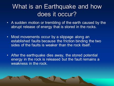 What is an Earthquake and how does it occur? A sudden motion or trembling of the earth caused by the abrupt release of energy that is stored in the rocks.