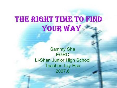 The Right Time to Find Your Way Sammy Sha EGRC Li-Shan Junior High School Teacher: Lily Hsu 2007.6.