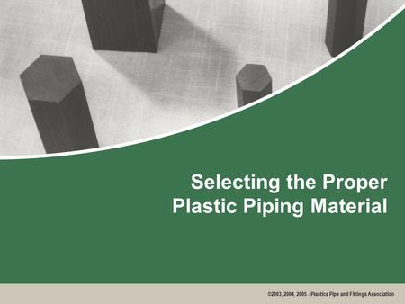 ©2003, 2004, 2005 - Plastics Pipe and Fittings Association Selecting the Proper Plastic Piping Material.