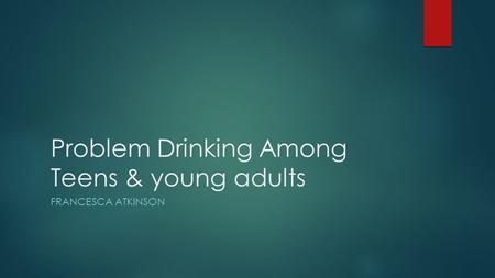 Problem Drinking Among Teens & young adults FRANCESCA ATKINSON.