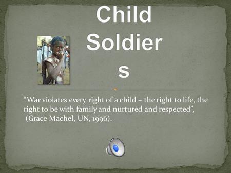 “War violates every right of a child – the right to life, the right to be with family and nurtured and respected”, (Grace Machel, UN, 1996).