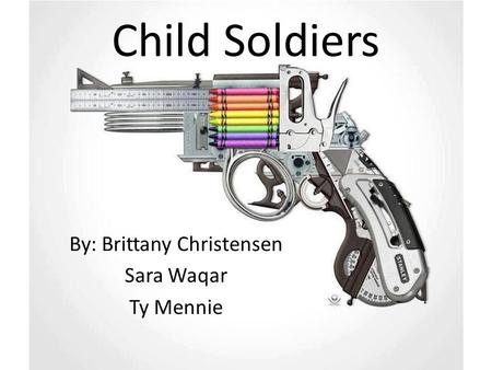 Child Soldiers By: Brittany Christensen Sara Waqar Ty Mennie.