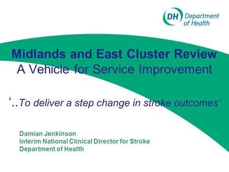 Midlands and East Cluster Review A Vehicle for Service Improvement Damian Jenkinson Interim National Clinical Director for Stroke Department of Health.