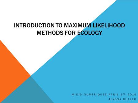 INTRODUCTION TO MAXIMUM LIKELIHOOD METHODS FOR ECOLOGY MIDIS NUMÉRIQUES APRIL 3 RD 2014 ALYSSA BUTLER.