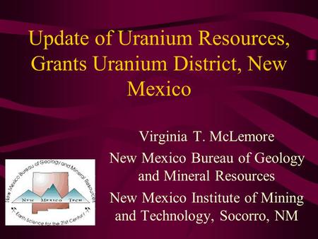 Update of Uranium Resources, Grants Uranium District, New Mexico Virginia T. McLemore New Mexico Bureau of Geology and Mineral Resources New Mexico Institute.