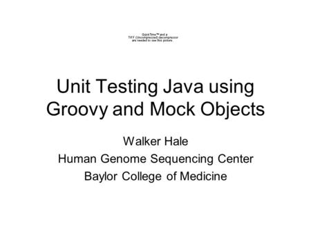 Unit Testing Java using Groovy and Mock Objects Walker Hale Human Genome Sequencing Center Baylor College of Medicine.