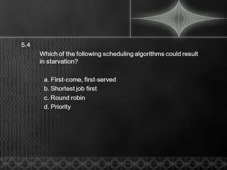 5.4 Which of the following scheduling algorithms could result in starvation? a. First-come, first-served b. Shortest job first c. Round robin d. Priority.