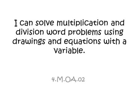 I can solve multiplication and division word problems using drawings and equations with a variable. 4.M.OA.02.