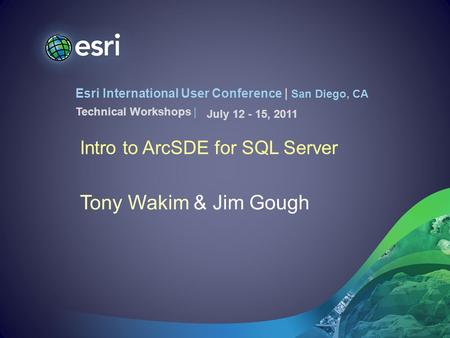 Esri International User Conference | San Diego, CA Technical Workshops | Intro to ArcSDE for SQL Server Tony Wakim & Jim Gough July 12 - 15, 2011.