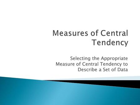 Selecting the Appropriate Measure of Central Tendency to Describe a Set of Data.