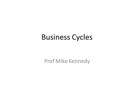 Business Cycles Prof Mike Kennedy.