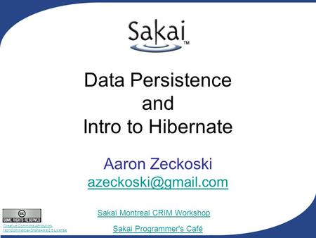 Creative Commons Attribution- NonCommercial-ShareAlike 2.5 License Sakai Programmer's Café Sakai Montreal CRIM Workshop Data Persistence and Intro to Hibernate.