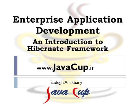 Enterprise Application Development Sadegh Aliakbary An Introduction to Hibernate Framework www. JavaCup.ir.