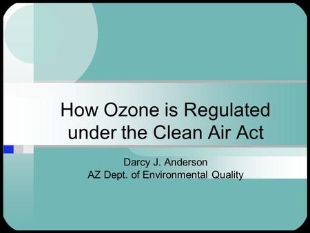 How Ozone is Regulated under the Clean Air Act Darcy J. Anderson AZ Dept. of Environmental Quality.