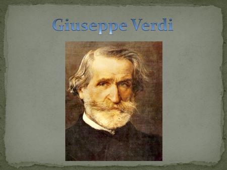  Born at Le Roncole, near Parma in 1813  Died of a stroke at Milan in 1901  Italian composer. His world recognition is due mainly to his operas  His.