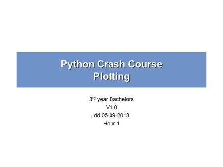 Python Crash Course Plotting 3 rd year Bachelors V1.0 dd 05-09-2013 Hour 1.