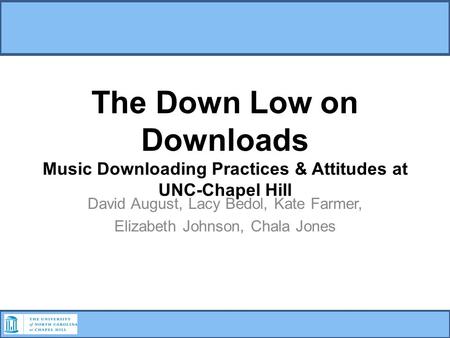 The Down Low on Downloads Music Downloading Practices & Attitudes at UNC-Chapel Hill David August, Lacy Bedol, Kate Farmer, Elizabeth Johnson, Chala Jones.